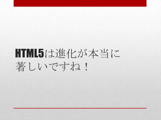 HTML5は進化が本当に
著しいですね！
 