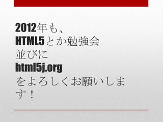 2012年も、
HTML5とか勉強会
並びに
html5j.org
をよろしくお願いしま
す！
 