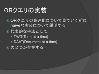 ORクエリの実装
 ORクエリの高速化について見ていく前に
  naiveな実装について説明する
 代表的な手法として
     TAAT(Term-at-a-time)
     DAAT(Document-at-a-time)
   の２つが存在する
 