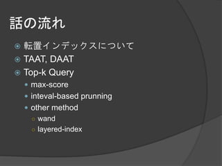 話の流れ
 転置インデックスについて
 TAAT, DAAT
 Top-k Query
     max-score
     inteval-based prunning
     other method
      ○ wand
      ○ layered-index
 