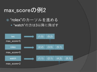 max_scoreの例2
   “rolex”のカーソルを進める
     “watch”の方は3以降に飛ばす


     iwc       (1,5)   (5,2)
max_score=5

    rolex      (2,2)   (3,5)   (5,1)

max_score=5

    watch      (1,1)   (2,1)   (4,2)   (5,1)

max_score=2
 