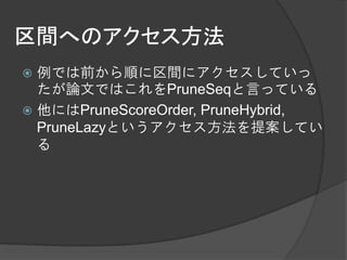 区間へのアクセス方法
 例では前から順に区間にアクセスしていっ
  たが論文ではこれをPruneSeqと言っている
 他にはPruneScoreOrder, PruneHybrid,
  PruneLazyというアクセス方法を提案してい
  る
 