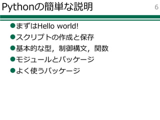 Pythonの簡単な説明
lまずはHello world!
lスクリプトの作成と保存
l基本的な型，制御構⽂，関数
lモジュールとパッケージ
lよく使うパッケージ
6
 