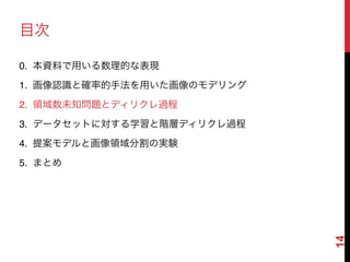 14
目次
0. 本資料で用いる数理的な表現
1. 画像認識と確率的手法を用いた画像のモデリング!
2. 領域数未知問題とディリクレ過程!
3. データセットに対する学習と階層ディリクレ過程!
4. 提案モデルと画像領域分割の実験!
5. まとめ
 