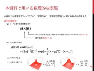 4
本資料で用いる数理的な表現
確率密度関数
"p(・|・)"は確率密度関数を表す
本資料では確率モデル(= "モデル"，"確率分布"，"確率密度関数")に関する数式を多用する
与えられた確率変数や確率モデル(確率分布)のパラメータ(所与とする)
確率変数(観測される)
例）正規分布の場合
μ：平均ベクトル!
Σ：分散共分散行列
 