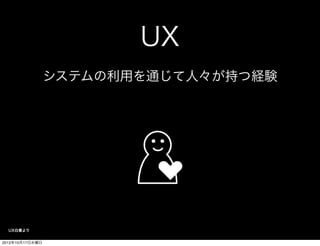 UX
                 システムの利用を通じて人々が持つ経験




  UX白書より


2012年10月17日水曜日
 