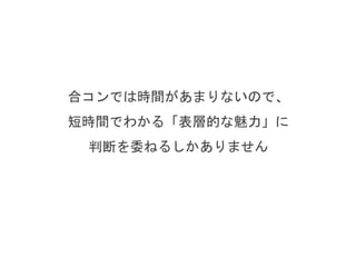 合コンでは時間があまりないので、
会ってすぐに感じる魅力に
判断を委ねるしかありません
 