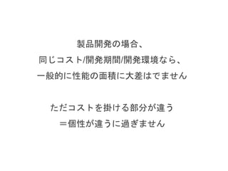 製品開発の場合、
同じコスト/開発期間/開発環境なら、
一般的に性能の面積に大差はでません
ただコストを掛ける部分が違う
＝個性が違うに過ぎません
 