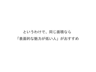 というわけで、同じ面積なら
「表面的な魅力が低い人」がおすすめ
 