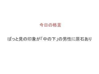 今日の格言
自分にとって「中の下」の男性に原石あり
 