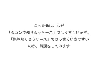 これを元に、なぜ
「合コンで知り合うケース」ではうまくいかず、
「偶然知り合うケース」ではうまくいきやすい
のか、解説をしてみます
 