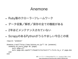 Open-URI 
• http/ftpに簡単にアクセスするためのライブラリ 
• Kernel#openを再定義 
• ファイルのopenと同様に、URLを扱える 
require 'open-uri' 
open("http://www.ruby-lang.org/") {|f| 
f.each_line {|line| p line} 
} 
 