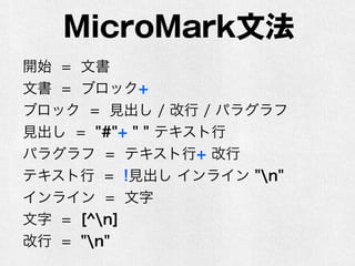 MicroMark文法
開始 = 文書
文書 = ブロック+
ブロック = 見出し / 改行 / パラグラフ
見出し = "#"+ " " テキスト行
パラグラフ = テキスト行+ 改行
テキスト行 = !見出し インライン+ "n"
インライン = 文字
文字 = [^n]
改行 = "n"
 