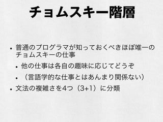 チョムスキー階層
•普通のプログラマが知っておくべきほぼ唯一の
チョムスキーの仕事
•他の仕事は各自の趣味に応じてどうぞ
•（言語学的な仕事とはあんまり関係ない）
•文法の複雑さを4つ（3+1）に分類
 