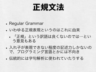 CFGの例
start = exp
exp = primary + exp
¦ primary - exp
¦ primary
primary = integer
¦ ( exp )
integer = [0-9]+
start = exp
exp = exp + exp
¦ exp - exp
¦ ( exp )
¦ primary
primary = integer
integer = [0-9]+
PEGやLLで
使える文法
PEGやLLでは
使えない文法
 