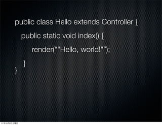 public class Hello extends Controller {
                  public static void index() {
                      render(“"Hello, world!"”);
                  }
              }




11   10   8
 