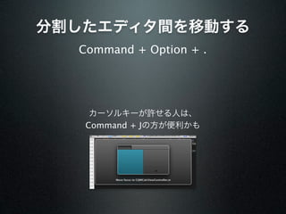 分割したエディタ間を移動する
  Command + Option + .




    カーソルキーが許せる人は、
   Command + Jの方が便利かも
 