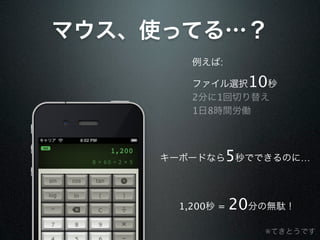 マウス、使ってる…？
        例えば:

        ファイル選択   秒 10
        2分に1回切り替え
        1日8時間労働




    キーボードなら    5秒でできるのに…


      1,200秒 =   20分の無駄！
                    ※てきとうです
 