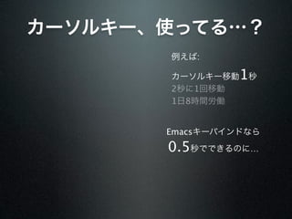 カーソルキー、使ってる…？
       例えば:

       カーソルキー移動  1秒
       2秒に1回移動
       1日8時間労働


       Emacsキーバインドなら
       0.5秒でできるのに…
 