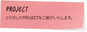 PROJECT コラボしたPROJECTをご紹介いたします。