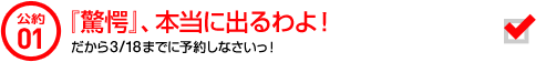 公約01 『驚愕』、本当に出るわよ！ だから3/18までに予約しなさいっ！