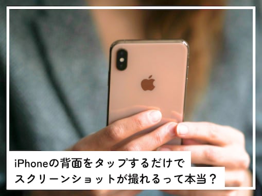 iPhoneの「背面をタップ」するだけでスクリーンショットが撮れるって本当？【スマホのプロが解説】