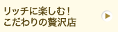 リッチに楽しむ！こだわりの贅沢店