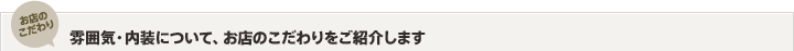 お店のこだわり　雰囲気・内装について、お店のこだわりをご紹介します