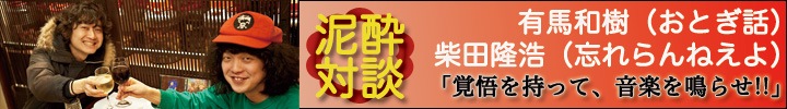 有馬和樹（おとぎ話）×柴田隆浩（忘れらんねえよ）泥酔対談！