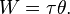 W = \tau\theta. \!