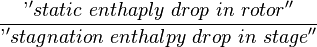  \frac {\textrm''{static \,\, enthaply \,\, drop\,\, in \,\, rotor}''}{\textrm''{stagnation \,\, enthalpy \,\, drop \,\,in \,\,stage}''}