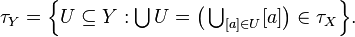 \tau_Y = \Bigl\{ {\textstyle U \subseteq Y : \bigcup U = \bigl( \bigcup_{ [a] \in U} [a] \bigr) \in \tau_X }\Bigr\}.