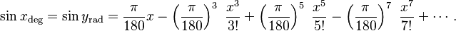 \sin x_\mathrm{deg} = \sin y_\mathrm{rad} = \frac{\pi}{180} x - \left (\frac{\pi}{180} \right )^3\ \frac{x^3}{3!} + \left (\frac{\pi}{180} \right )^5\ \frac{x^5}{5!} - \left (\frac{\pi}{180} \right )^7\ \frac{x^7}{7!} + \cdots .