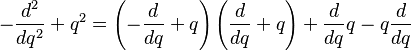  -\frac{d^2}{dq^2} + q^2 = \left(-\frac{d}{dq}+q \right) \left(\frac{d}{dq}+ q \right) + \frac {d}{dq}q - q \frac {d}{dq} 