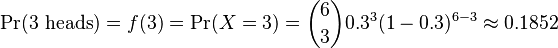 \Pr(3\text{ heads}) = f(3) = \Pr(X = 3) = {6\choose 3}0.3^3 (1-0.3)^{6-3} \approx 0.1852