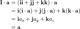  \begin{align}
\mathbf{I} \cdot \mathbf{a} & = (\mathbf{i}\mathbf{i} + \mathbf{j}\mathbf{j} + \mathbf{k}\mathbf{k})\cdot \mathbf{a} \\
& = \mathbf{i}(\mathbf{i} \cdot \mathbf{a}) + \mathbf{j}(\mathbf{j} \cdot \mathbf{a}) + \mathbf{k} (\mathbf{k} \cdot \mathbf{a}) \\
& = \mathbf{i} a_x + \mathbf{j} a_y + \mathbf{k} a_z \\
& = \mathbf{a} 
\end{align}