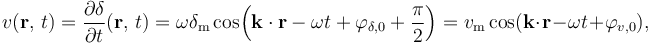 v(\mathbf{r},\, t) = \frac{\partial \delta}{\partial t} (\mathbf{r},\, t) = \omega \delta_\mathrm{m} \cos\!\left(\mathbf{k} \cdot \mathbf{r} - \omega t + \varphi_{\delta, 0} + \frac{\pi}{2}\right) = v_\mathrm{m} \cos(\mathbf{k} \cdot \mathbf{r} - \omega t + \varphi_{v, 0}),