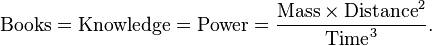  \text{Books} = \text{Knowledge} = \text{Power} = \frac{\text{Mass} \times \text{Distance}^2}{\text{Time}^3}.