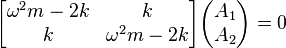 \begin{bmatrix}
  \omega^2 m - 2 k & k \\
                 k & \omega^2 m - 2 k
  \end{bmatrix} \begin{pmatrix}
    A_1 \\
    A_2
  \end{pmatrix} = 0
