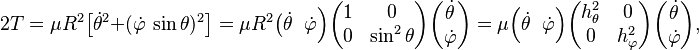 
2T = \mu R^2\big [\dot{\theta}^2+(\dot\varphi\,\sin\theta)^2\big]= \mu R^2 \big(\dot{\theta}\;\; \dot{\varphi} \Big)
\begin{pmatrix}
1 & 0 \\
0 & \sin^2 \theta \\
\end{pmatrix}
\begin{pmatrix}
\dot{\theta}\\ \dot{\varphi} 
\end{pmatrix}
= 
\mu  \Big(\dot{\theta}\;\; \dot{\varphi} \Big)
\begin{pmatrix}
h_\theta^2 & 0 \\
0 & h_\varphi^2 \\
\end{pmatrix}
\begin{pmatrix}
\dot{\theta}\\ \dot{\varphi} 
\end{pmatrix},
