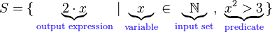 S=\{\,\underbrace{2\cdot x}_{\color{Violet}{\text{output expression}}}\mid \underbrace{x}_{\color{Violet}{\text{variable}}} \in \underbrace{\mathbb{N}}_{\color{Violet}{\text{input set}}},\ \underbrace{x^2>3}_{\color{Violet}{\text{predicate}}}\,\}