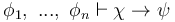  \phi_1, \ ... , \ \phi_n \vdash \chi \to \psi 