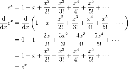 \begin{align}
e ^ x & = 1 + x + \frac{x ^ 2}{2!} + \frac{x ^ 3}{3!} + \frac{x ^ 4}{4!} + \frac{x ^ 5}{5!} + \cdots \\
{\mathrm{d} \over \mathrm{d}x} e^x & = {\mathrm{d} \over \mathrm{d}x} \left(1 + x + \frac{x ^ 2}{2!} + \frac{x ^ 3}{3!} + \frac{x ^ 4}{4!} + \frac{x ^ 5}{5!} + \cdots \right) \\
& = 0 + 1 + \frac{2x}{2!} + \frac{3x ^ 2}{3!} + \frac{4x ^ 3}{4!} + \frac{5x ^ 4}{5!} +\cdots \\
& = 1 + x + \frac{x ^ 2}{2!} + \frac{x ^ 3}{3!} + \frac{x ^ 4}{4!} + \frac{x ^ 5}{5!} + \cdots \\
& = e ^ x \\
\end{align}
