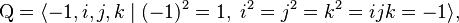 \mathrm{Q} = \langle -1,i,j,k \mid (-1)^2 = 1, \;i^2 = j^2 = k^2 = ijk = -1 \rangle, \,\!