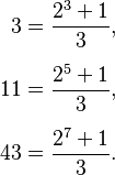 
\begin{align}
3 & = {2^3+1 \over 3}, \\[5pt]
11 & = {2^5+1 \over 3}, \\[5pt]
43 & = {2^7+1 \over 3}.
\end{align}
