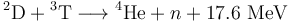 {}^2\mathrm{D} + {}^3\mathrm{T} \longrightarrow {}^4\mathrm{He} + n + 17.6\ \mathrm{MeV} 