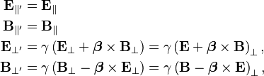 \begin{align} 
  \mathbf{E}_{\parallel'} &= \mathbf{E}_\parallel \\
  \mathbf{B}_{\parallel'} &= \mathbf{B}_\parallel \\
       \mathbf{E}_{\bot'} &= \gamma \left( \mathbf{E}_\bot + \boldsymbol{\beta} \times \mathbf{B}_\bot \right) = \gamma \left( \mathbf{E} + \boldsymbol{\beta} \times \mathbf{B} \right)_\bot,\\
       \mathbf{B}_{\bot'} &= \gamma \left( \mathbf{B}_\bot - \boldsymbol{\beta} \times \mathbf{E}_\bot \right) = \gamma \left( \mathbf{B} - \boldsymbol{\beta} \times \mathbf{E} \right)_\bot,
\end{align}