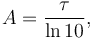 A = \frac{\tau}{\ln 10},