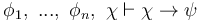  \phi_1, \ ... , \ \phi_n, \ \chi \vdash \chi \to \psi 