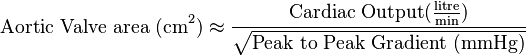 \text{Aortic Valve area (cm}^2\text{)} 
\approx\frac{\text{Cardiac Output} (\frac{\text{litre}}{\text{min}})}{\sqrt{\text{Peak to Peak Gradient (mmHg)}}}